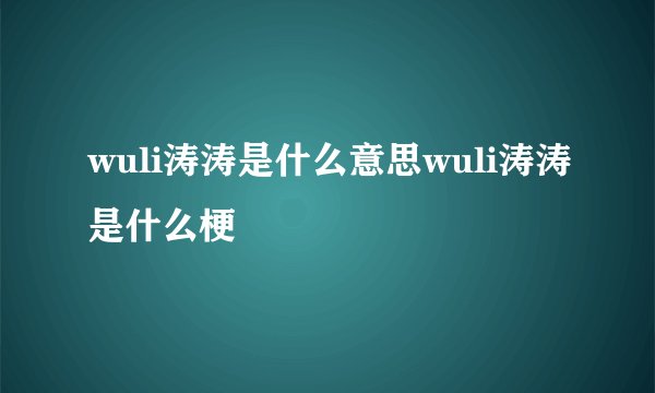 wuli涛涛是什么意思wuli涛涛是什么梗