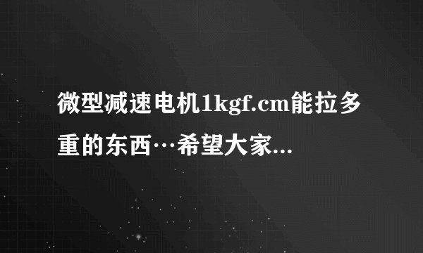 微型减速电机1kgf.cm能拉多重的东西…希望大家能帮帮忙…