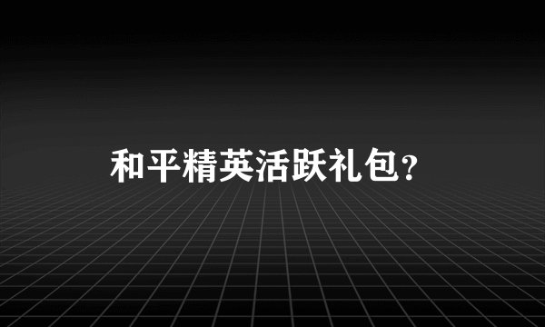 和平精英活跃礼包？