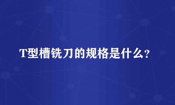T型槽铣刀的规格是什么？