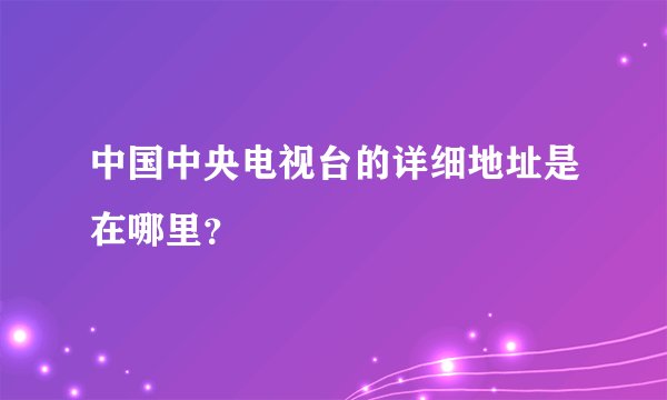 中国中央电视台的详细地址是在哪里？