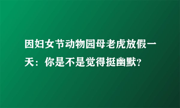 因妇女节动物园母老虎放假一天：你是不是觉得挺幽默？