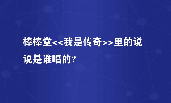棒棒堂<<我是传奇>>里的说说是谁唱的?