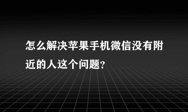 怎么解决苹果手机微信没有附近的人这个问题？