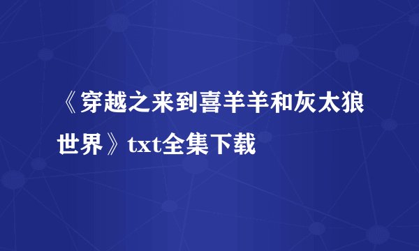 《穿越之来到喜羊羊和灰太狼世界》txt全集下载