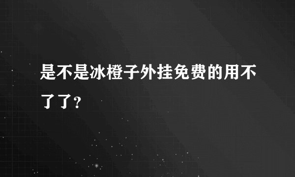 是不是冰橙子外挂免费的用不了了？