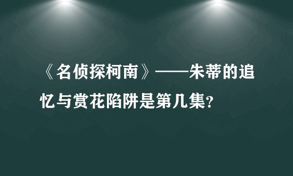 《名侦探柯南》——朱蒂的追忆与赏花陷阱是第几集？