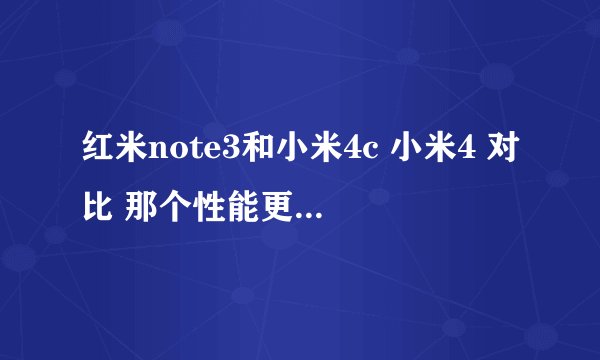 红米note3和小米4c 小米4 对比 那个性能更好？？？