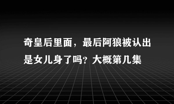 奇皇后里面，最后阿狼被认出是女儿身了吗？大概第几集