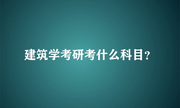 建筑学考研考什么科目？