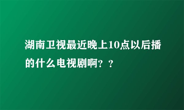 湖南卫视最近晚上10点以后播的什么电视剧啊？？