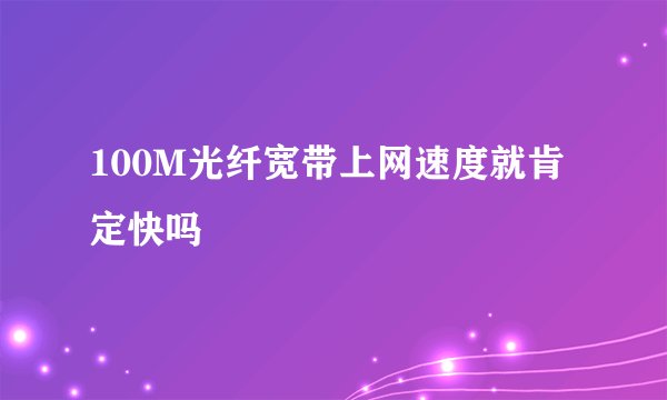 100M光纤宽带上网速度就肯定快吗