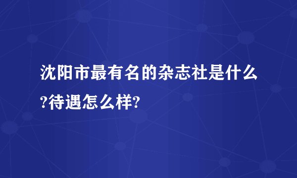 沈阳市最有名的杂志社是什么?待遇怎么样?