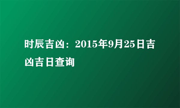 时辰吉凶：2015年9月25日吉凶吉日查询