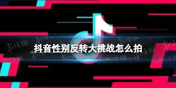 抖音性别反转大挑战怎么弄 性别反转大挑战拍摄方法