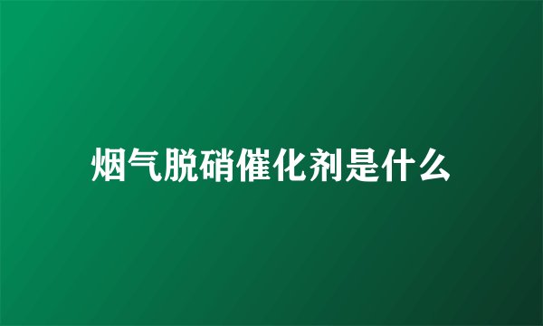 烟气脱硝催化剂是什么