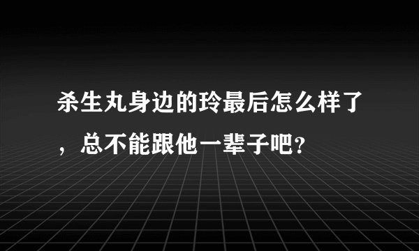 杀生丸身边的玲最后怎么样了，总不能跟他一辈子吧？