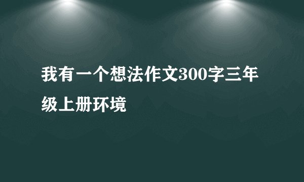 我有一个想法作文300字三年级上册环境