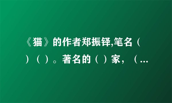 《猫》的作者郑振铎,笔名（）（）。著名的（）家，（）家，（）家，是新文化运动的倡导者之一