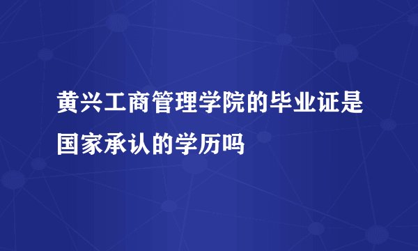 黄兴工商管理学院的毕业证是国家承认的学历吗