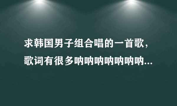 求韩国男子组合唱的一首歌，歌词有很多呐呐呐呐呐呐呐呐呐呐呐呐呐呐呐呐呐呐。。。。。的