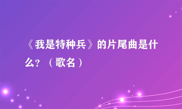 《我是特种兵》的片尾曲是什么？（歌名）