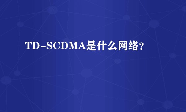 TD-SCDMA是什么网络？