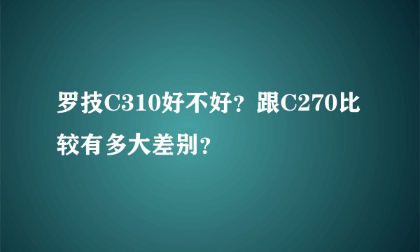 罗技C310好不好？跟C270比较有多大差别？