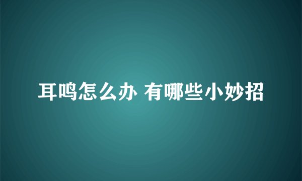 耳鸣怎么办 有哪些小妙招