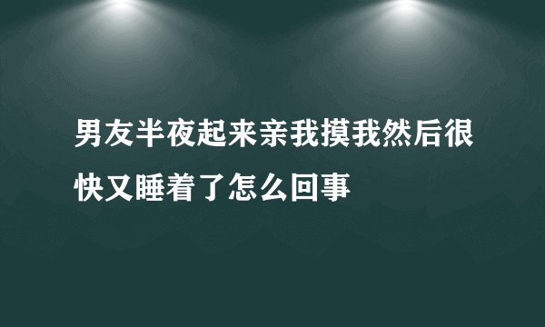 男友半夜起来亲我摸我然后很快又睡着了怎么回事