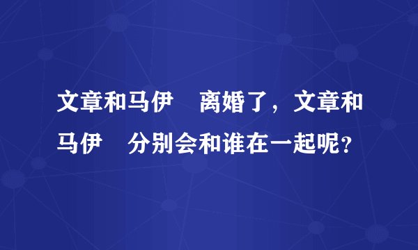 文章和马伊琍离婚了，文章和马伊琍分别会和谁在一起呢？