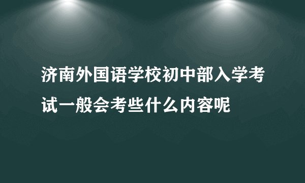 济南外国语学校初中部入学考试一般会考些什么内容呢