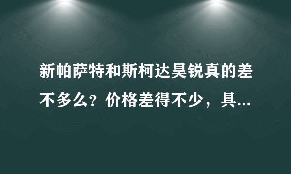 新帕萨特和斯柯达昊锐真的差不多么？价格差得不少，具体区别在哪里？两者改选谁？