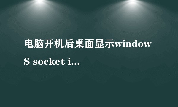 电脑开机后桌面显示windowS socket initialize failed。。。。怎么处理?