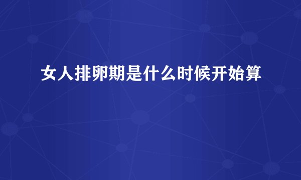 女人排卵期是什么时候开始算