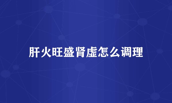 肝火旺盛肾虚怎么调理