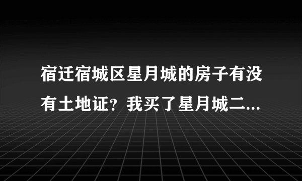 宿迁宿城区星月城的房子有没有土地证？我买了星月城二手房，签过合同了，中介商要我付贷款额的1.8的担