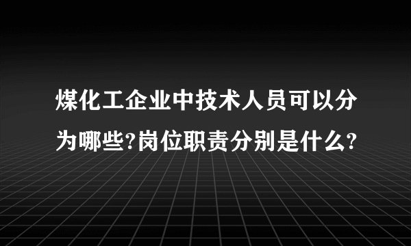 煤化工企业中技术人员可以分为哪些?岗位职责分别是什么?
