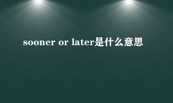 sooner or later是什么意思
