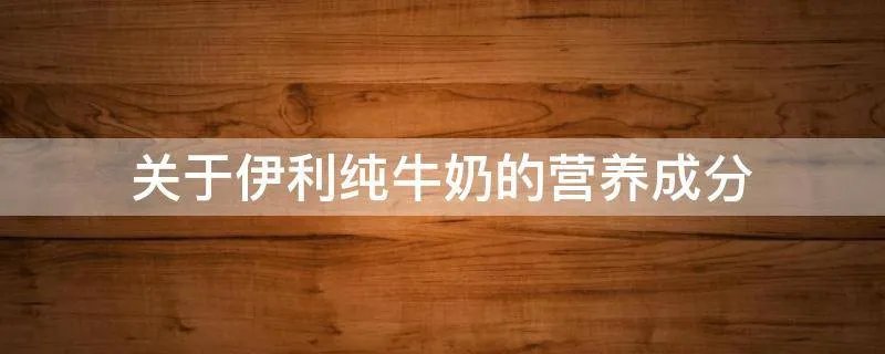 关于伊利纯牛奶的营养成分