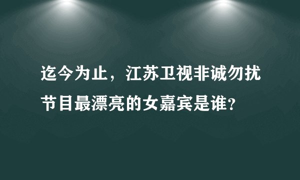 迄今为止，江苏卫视非诚勿扰节目最漂亮的女嘉宾是谁？