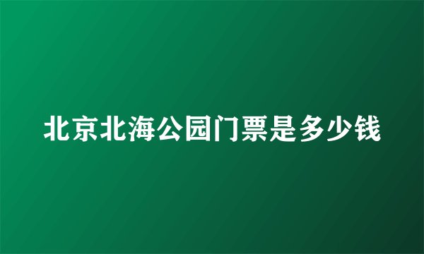 北京北海公园门票是多少钱