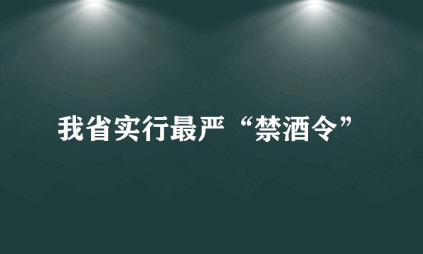 我省实行最严“禁酒令”
