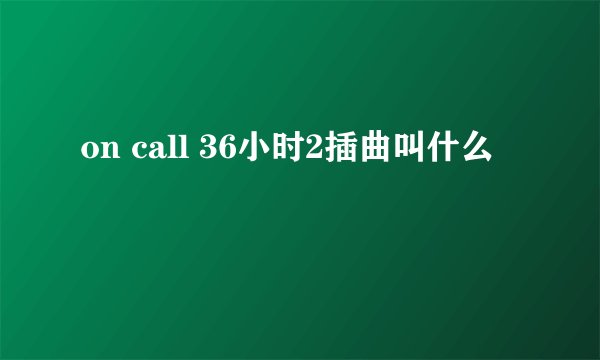 on call 36小时2插曲叫什么
