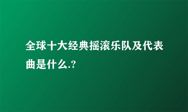 全球十大经典摇滚乐队及代表曲是什么.?