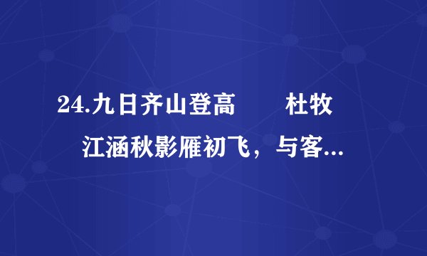 24.九日齐山登高		杜牧		江涵秋影雁初飞，与客携壶上翠微。		尘世难逢开口笑，菊花须插满头归。		但将酩酊酬佳节，不用登临恨落晖。		古往今来只如此，牛山何必独沾衣。		简答题		（2016呼和浩特）同学们收集了一些唐代诗人在传统节日记事抒怀的作品，《九日齐山登高》是其中的一首，请你认真阅读，回答问题。（2分）