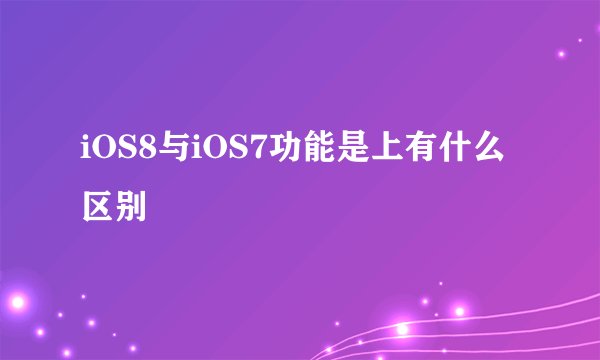 iOS8与iOS7功能是上有什么区别