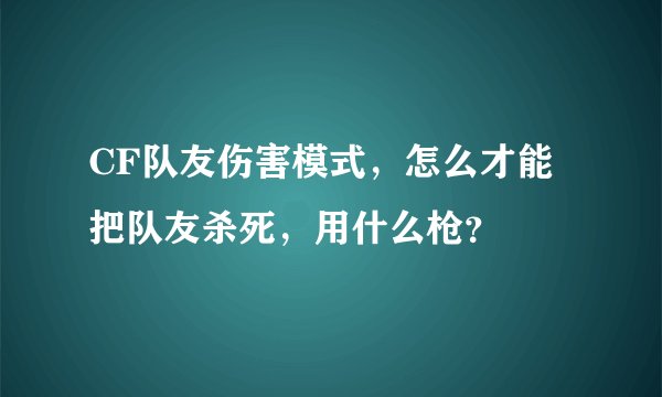 CF队友伤害模式，怎么才能把队友杀死，用什么枪？