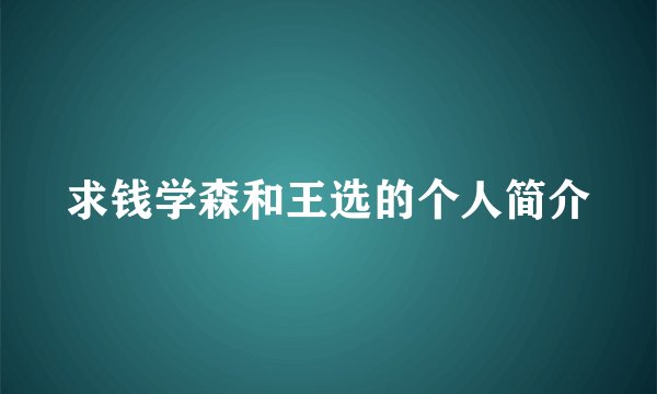 求钱学森和王选的个人简介