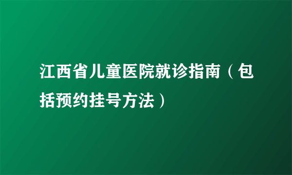 江西省儿童医院就诊指南（包括预约挂号方法）